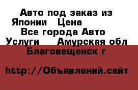 Авто под заказ из Японии › Цена ­ 15 000 - Все города Авто » Услуги   . Амурская обл.,Благовещенск г.